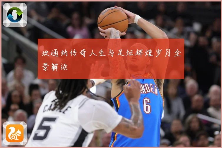 坎通纳传奇人生与足坛辉煌岁月全景解读