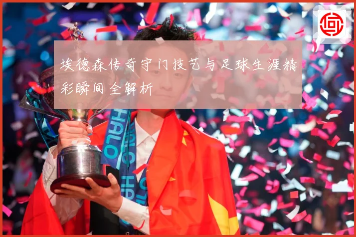 埃德森传奇守门技艺与足球生涯精彩瞬间全解析