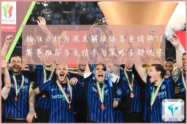 精准分析与深度解读体育竞猜热门赛事推荐与竞猜参与策略专题观察