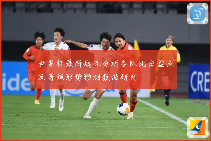 世界杯最新战况分析各队比分盘点及晋级形势预测数据研判