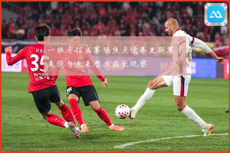 一级方程式赛场焦点德弗里斯赛季表现与未来潜力成长观察