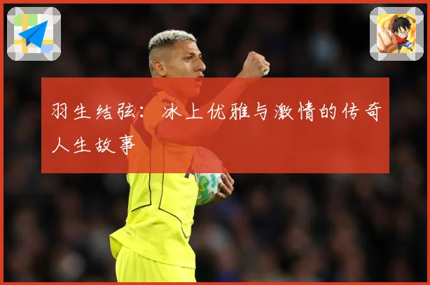 羽生结弦：冰上优雅与激情的传奇人生故事
