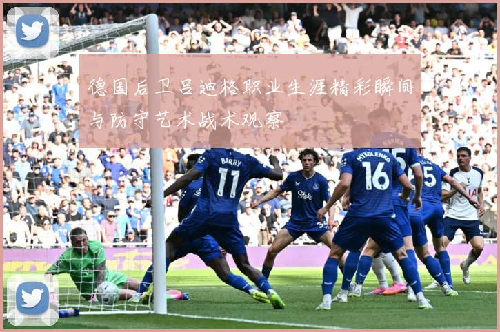 德国后卫吕迪格职业生涯精彩瞬间与防守艺术战术观察