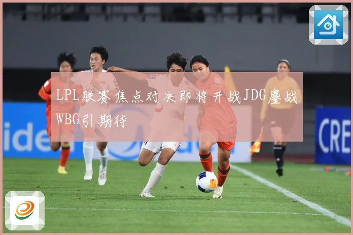 LPL联赛焦点对决即将开战JDG鏖战WBG引期待