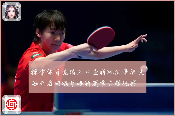 探索体育竞猜入口全新玩法争取奖励开启游戏乐趣新篇章专题观察