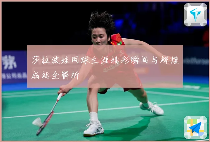 莎拉波娃网球生涯精彩瞬间与辉煌成就全解析