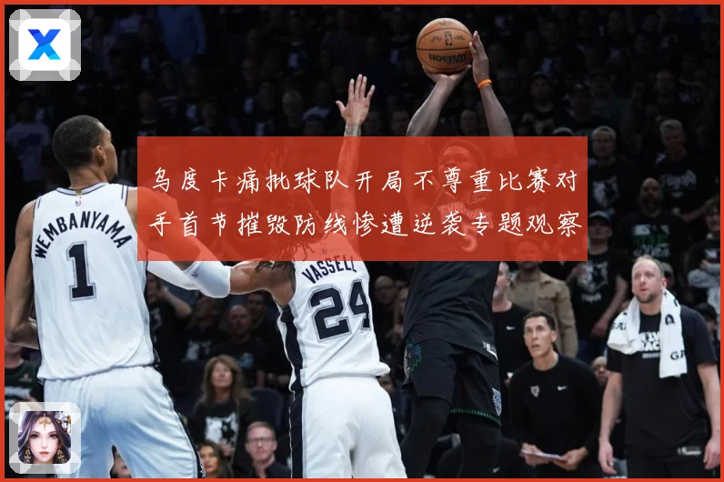 乌度卡痛批球队开局不尊重比赛对手首节摧毁防线惨遭逆袭专题观察