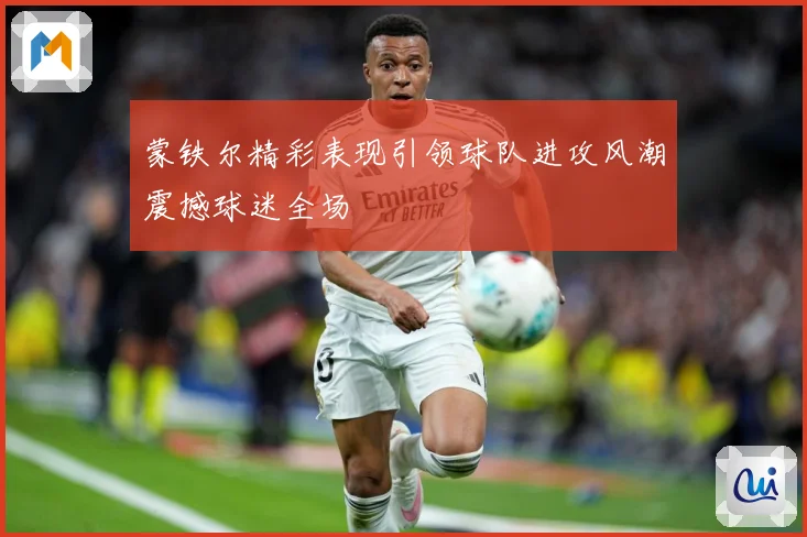 蒙铁尔精彩表现引领球队进攻风潮震撼球迷全场