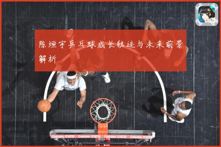 陈垣宇乒乓球成长轨迹与未来前景解析