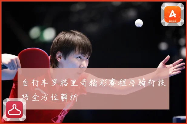 自行车罗格里奇精彩赛程与骑行技巧全方位解析