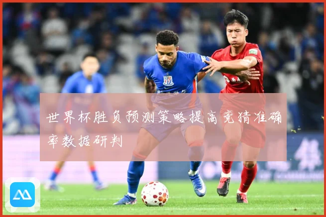 世界杯胜负预测策略提高竞猜准确率数据研判