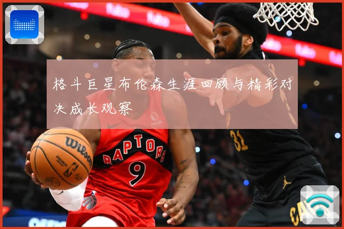 格斗巨星布伦森生涯回顾与精彩对决成长观察