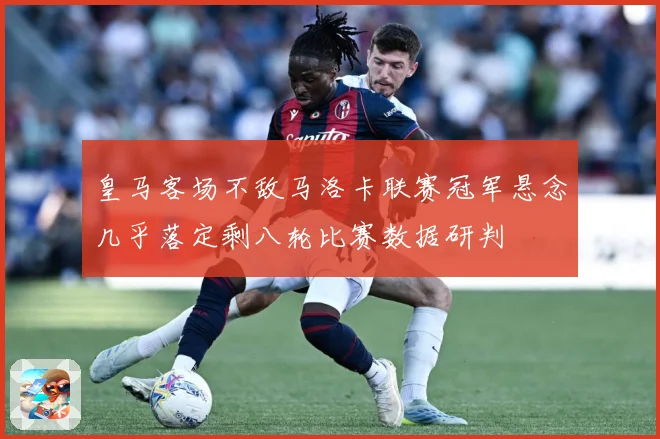 皇马客场不敌马洛卡联赛冠军悬念几乎落定剩八轮比赛数据研判