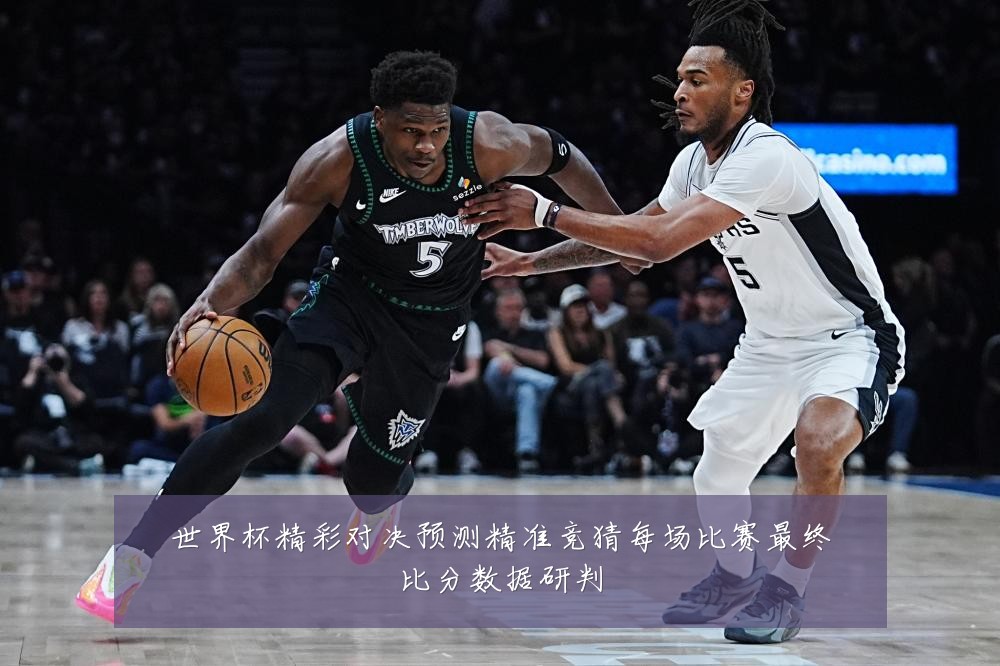 世界杯精彩对决预测精准竞猜每场比赛最终比分数据研判
