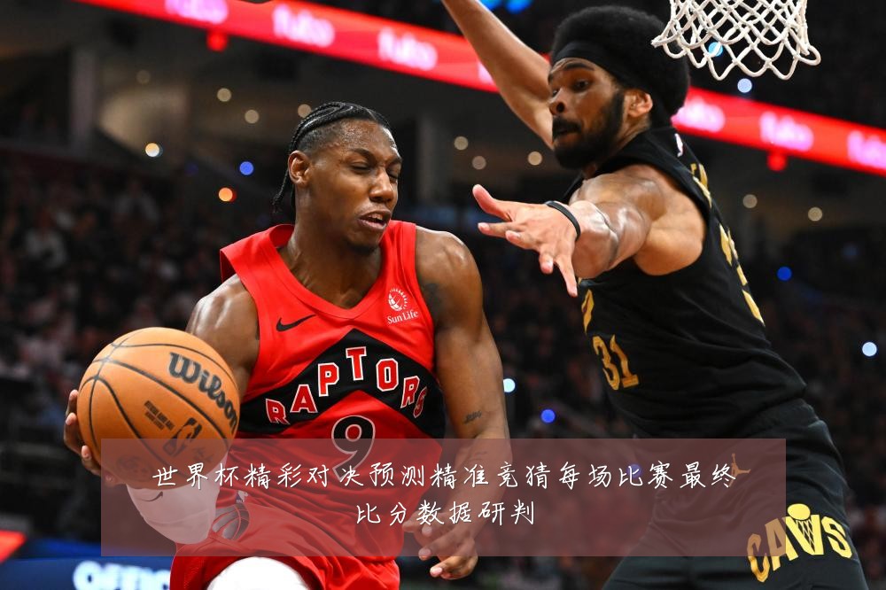 世界杯精彩对决预测精准竞猜每场比赛最终比分数据研判