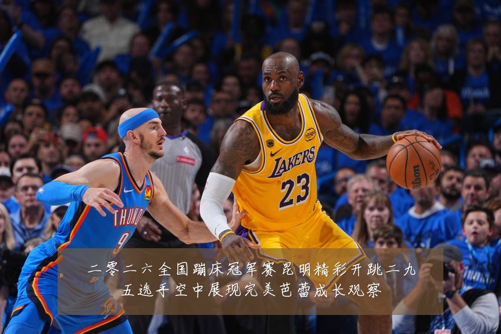 二零二六全国蹦床冠军赛昆明精彩开跳二九五选手空中展现完美芭蕾成长观察