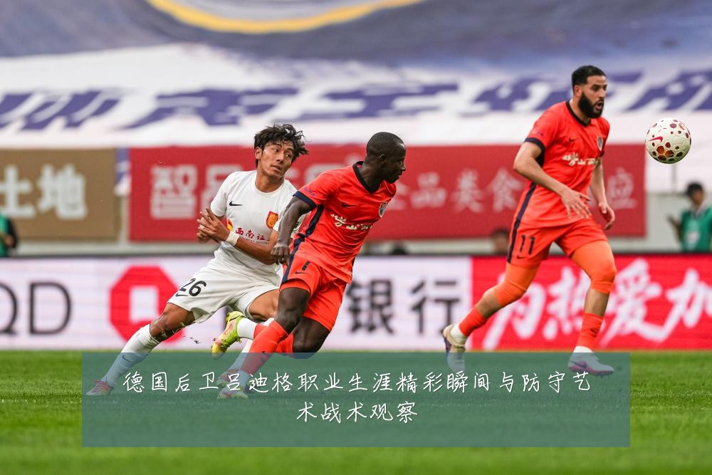 德国后卫吕迪格职业生涯精彩瞬间与防守艺术战术观察