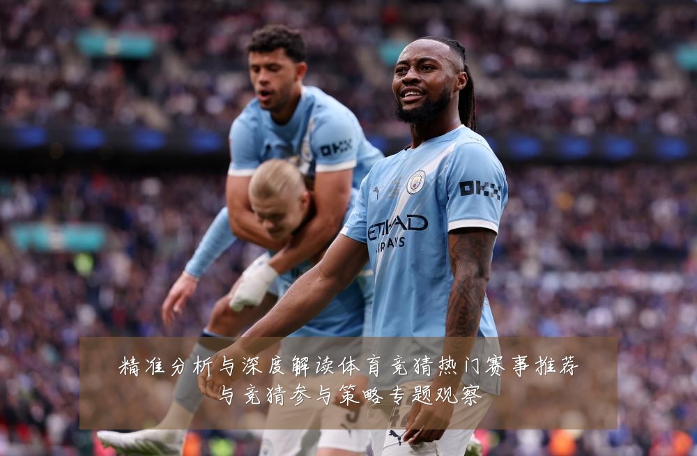 精准分析与深度解读体育竞猜热门赛事推荐与竞猜参与策略专题观察