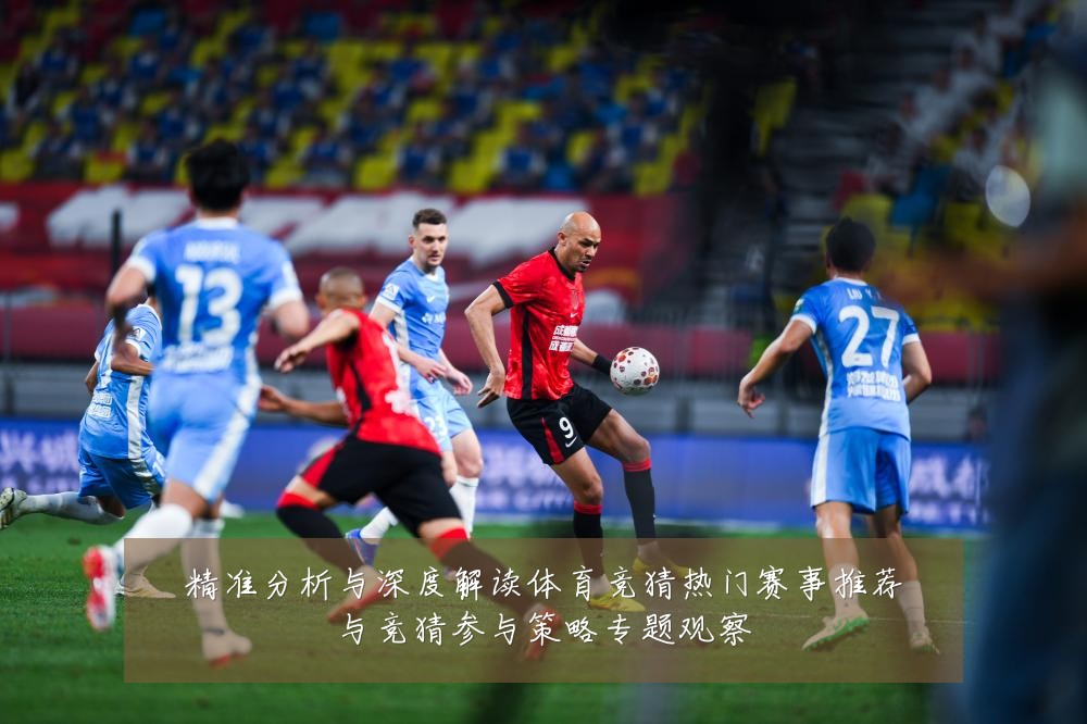 精准分析与深度解读体育竞猜热门赛事推荐与竞猜参与策略专题观察